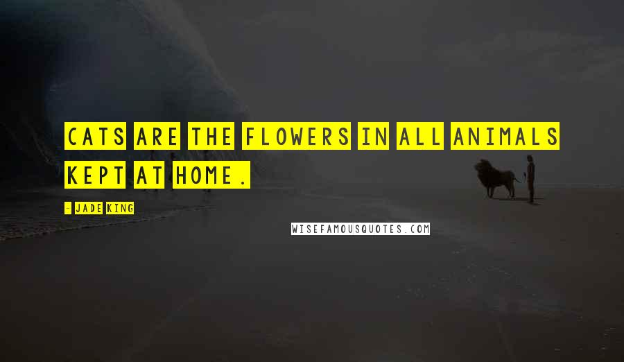 Jade King Quotes: Cats are the flowers in all animals kept at home.