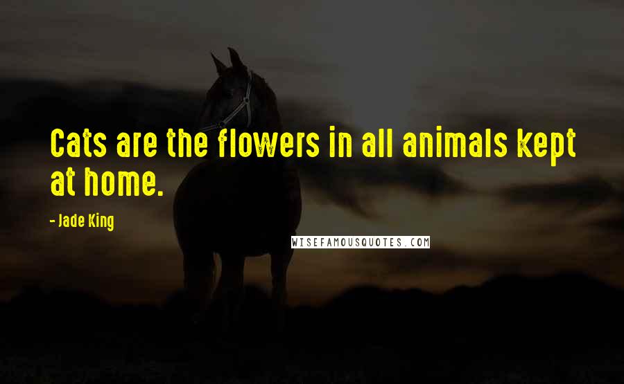 Jade King Quotes: Cats are the flowers in all animals kept at home.