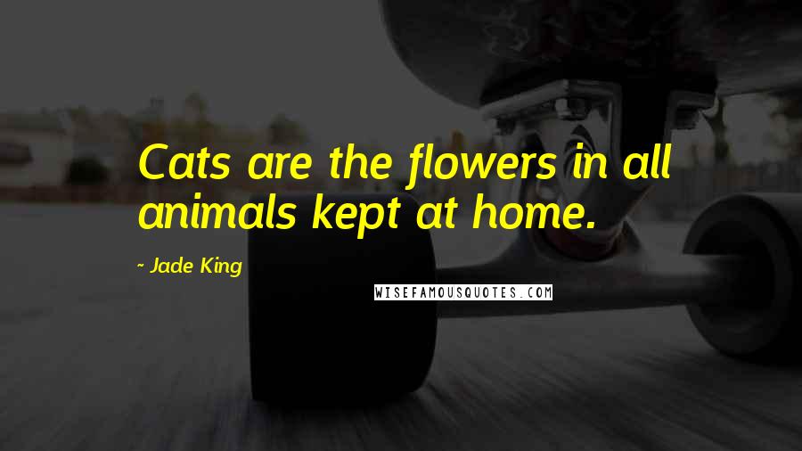 Jade King Quotes: Cats are the flowers in all animals kept at home.