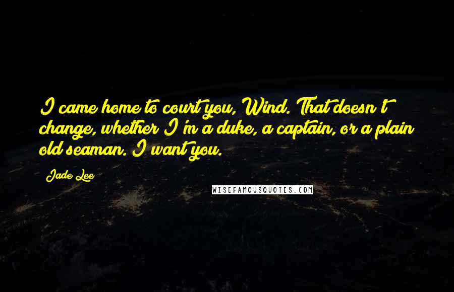 Jade Lee Quotes: I came home to court you, Wind. That doesn't change, whether I'm a duke, a captain, or a plain old seaman. I want you.