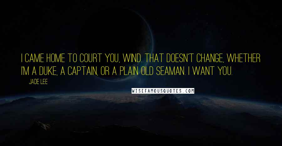 Jade Lee Quotes: I came home to court you, Wind. That doesn't change, whether I'm a duke, a captain, or a plain old seaman. I want you.