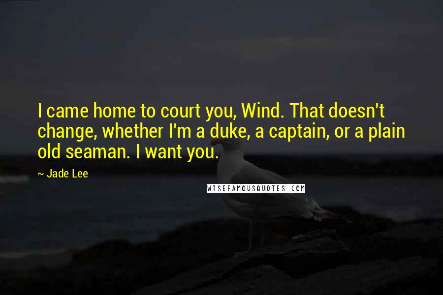 Jade Lee Quotes: I came home to court you, Wind. That doesn't change, whether I'm a duke, a captain, or a plain old seaman. I want you.