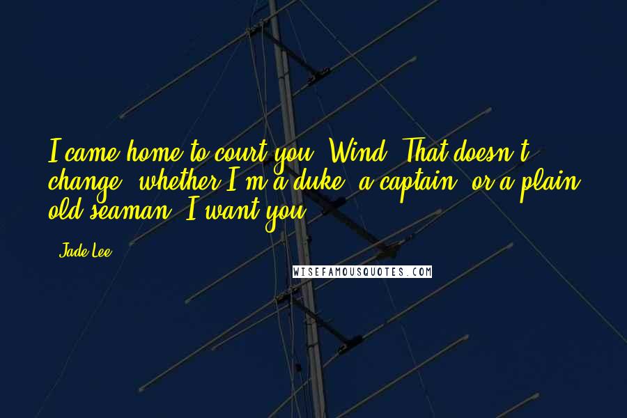 Jade Lee Quotes: I came home to court you, Wind. That doesn't change, whether I'm a duke, a captain, or a plain old seaman. I want you.