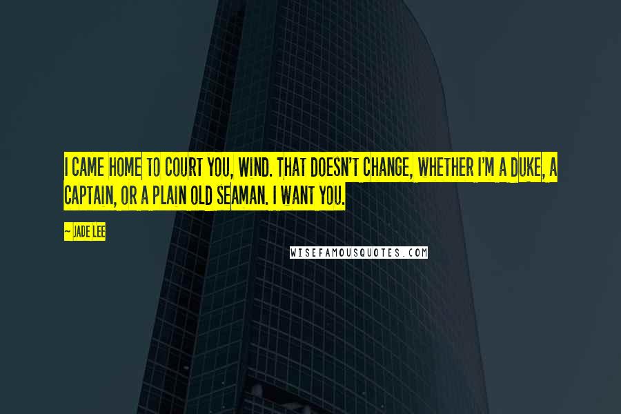 Jade Lee Quotes: I came home to court you, Wind. That doesn't change, whether I'm a duke, a captain, or a plain old seaman. I want you.