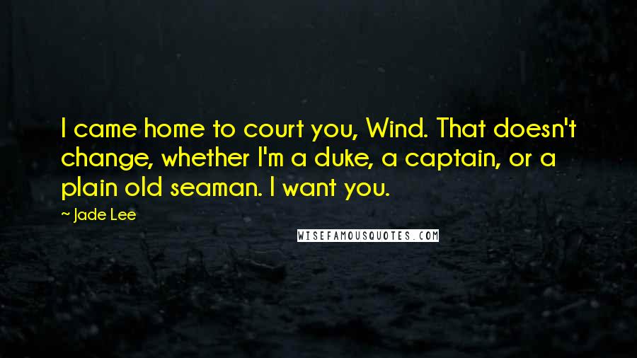 Jade Lee Quotes: I came home to court you, Wind. That doesn't change, whether I'm a duke, a captain, or a plain old seaman. I want you.