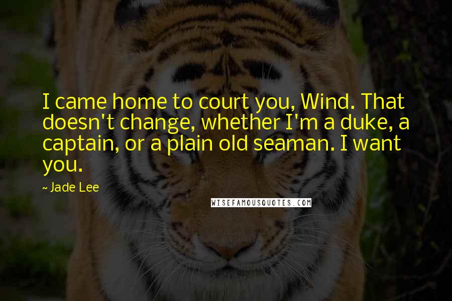 Jade Lee Quotes: I came home to court you, Wind. That doesn't change, whether I'm a duke, a captain, or a plain old seaman. I want you.