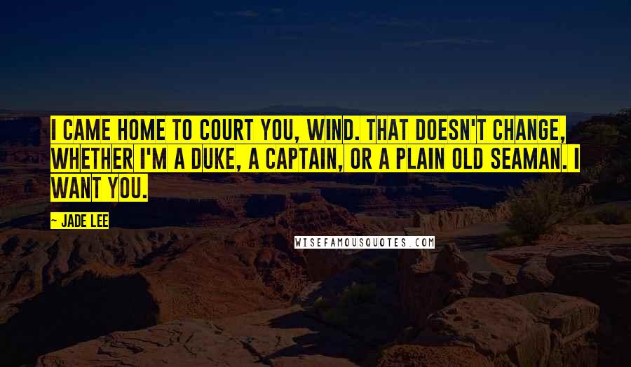 Jade Lee Quotes: I came home to court you, Wind. That doesn't change, whether I'm a duke, a captain, or a plain old seaman. I want you.