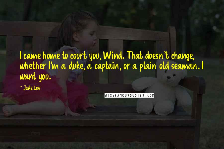 Jade Lee Quotes: I came home to court you, Wind. That doesn't change, whether I'm a duke, a captain, or a plain old seaman. I want you.