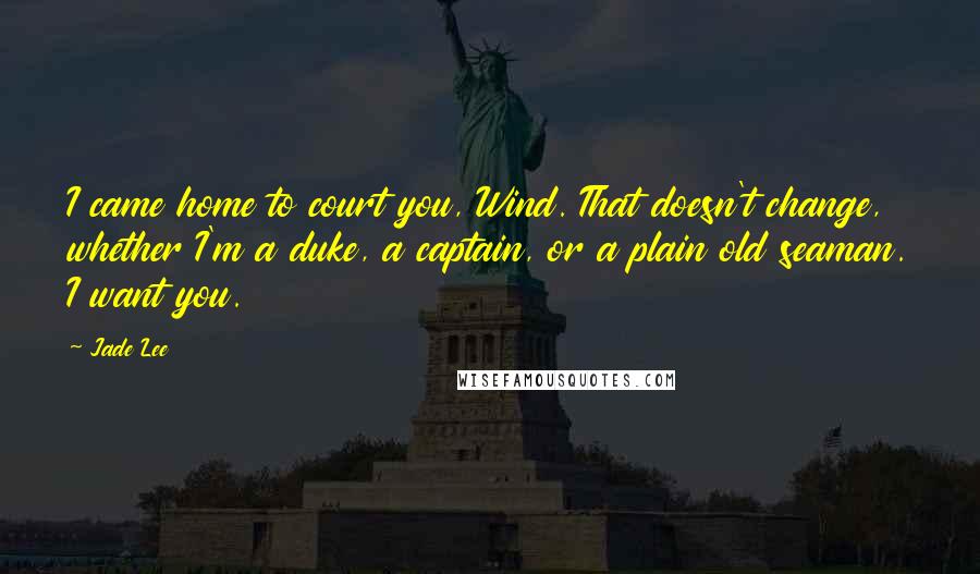 Jade Lee Quotes: I came home to court you, Wind. That doesn't change, whether I'm a duke, a captain, or a plain old seaman. I want you.