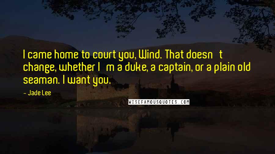 Jade Lee Quotes: I came home to court you, Wind. That doesn't change, whether I'm a duke, a captain, or a plain old seaman. I want you.