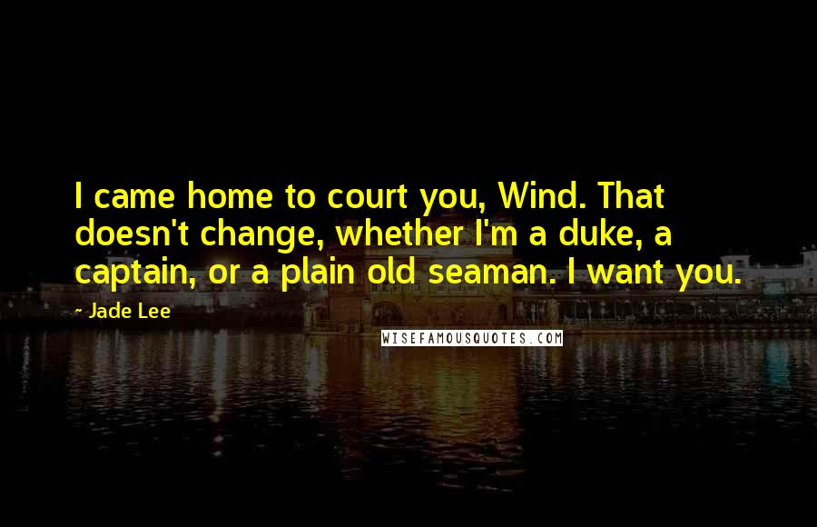 Jade Lee Quotes: I came home to court you, Wind. That doesn't change, whether I'm a duke, a captain, or a plain old seaman. I want you.