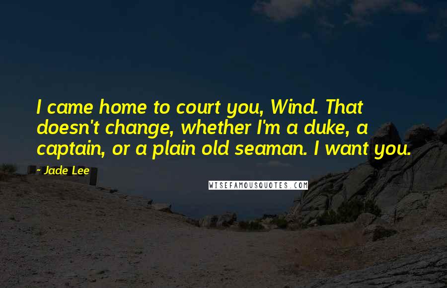 Jade Lee Quotes: I came home to court you, Wind. That doesn't change, whether I'm a duke, a captain, or a plain old seaman. I want you.