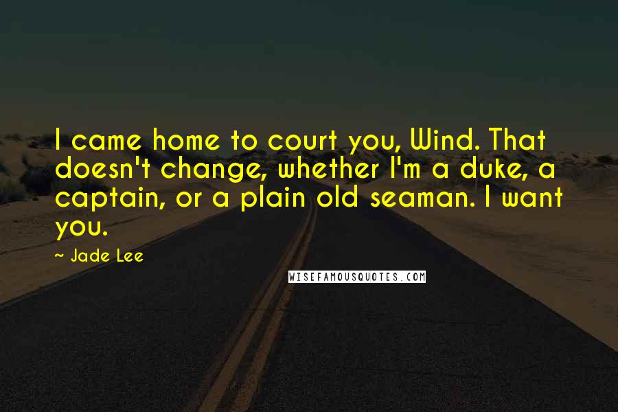 Jade Lee Quotes: I came home to court you, Wind. That doesn't change, whether I'm a duke, a captain, or a plain old seaman. I want you.