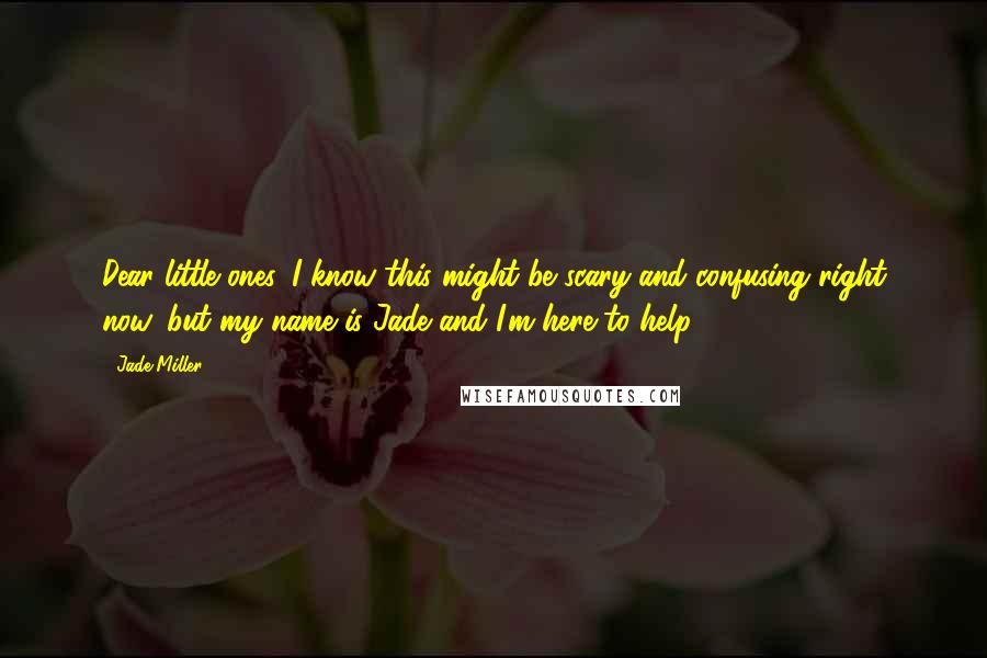 Jade Miller Quotes: Dear little ones, I know this might be scary and confusing right now, but my name is Jade and I'm here to help.