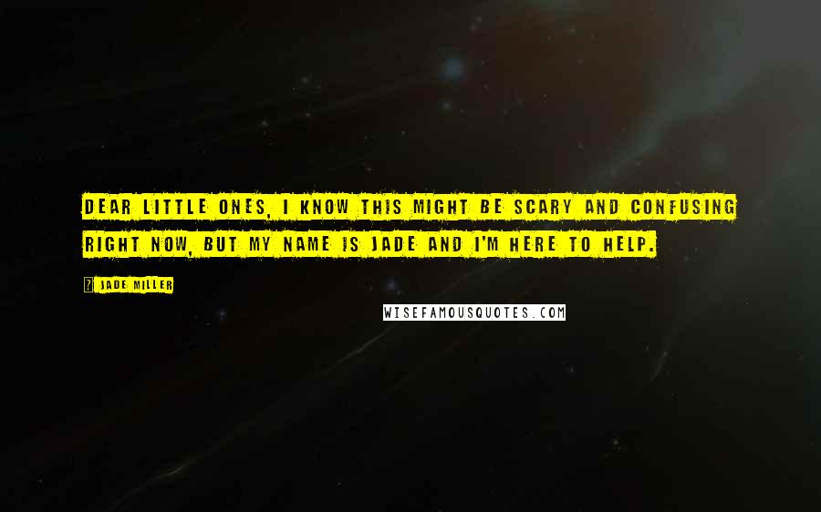 Jade Miller Quotes: Dear little ones, I know this might be scary and confusing right now, but my name is Jade and I'm here to help.