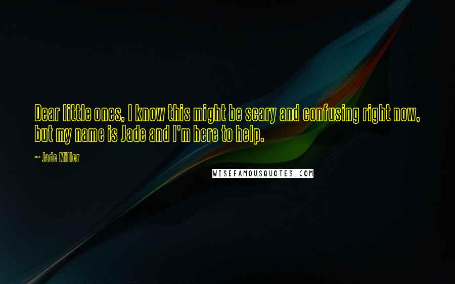 Jade Miller Quotes: Dear little ones, I know this might be scary and confusing right now, but my name is Jade and I'm here to help.