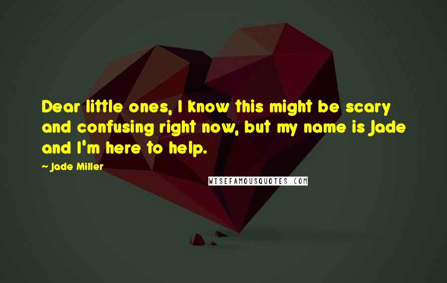 Jade Miller Quotes: Dear little ones, I know this might be scary and confusing right now, but my name is Jade and I'm here to help.