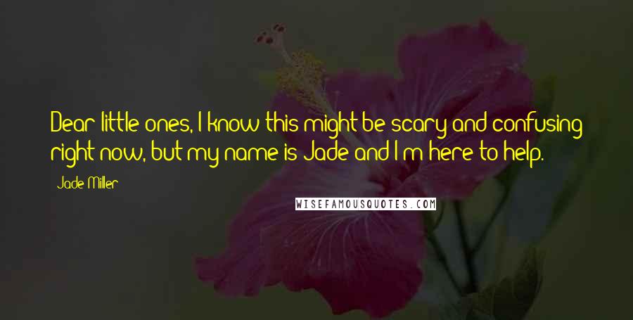 Jade Miller Quotes: Dear little ones, I know this might be scary and confusing right now, but my name is Jade and I'm here to help.