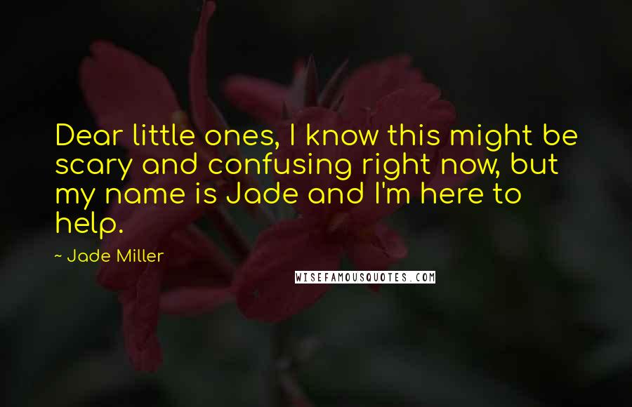 Jade Miller Quotes: Dear little ones, I know this might be scary and confusing right now, but my name is Jade and I'm here to help.