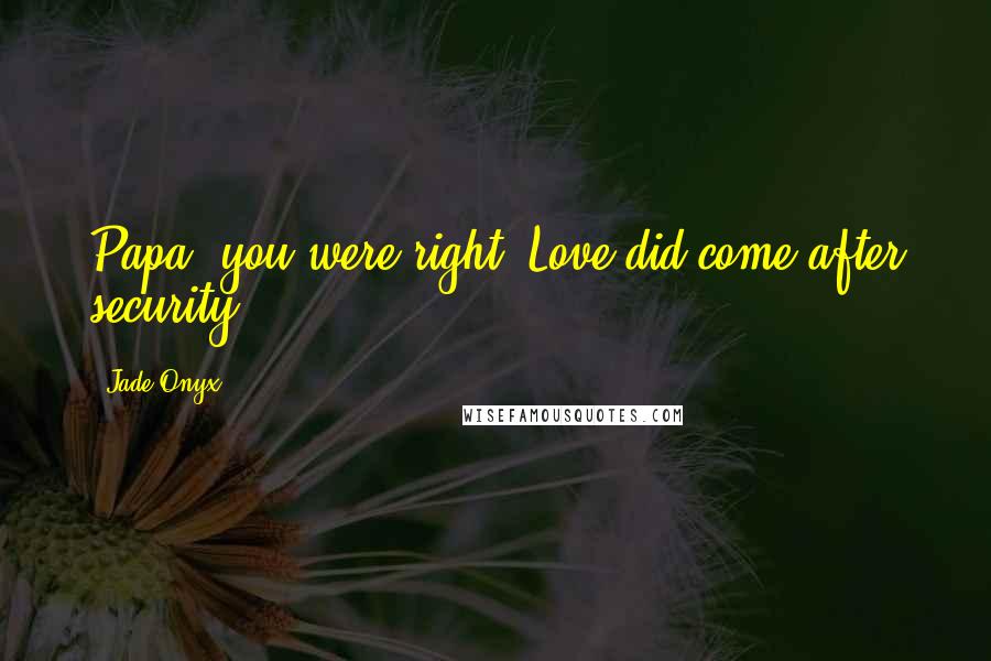 Jade Onyx Quotes: Papa, you were right. Love did come after security.