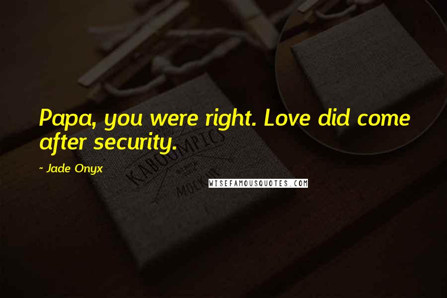 Jade Onyx Quotes: Papa, you were right. Love did come after security.