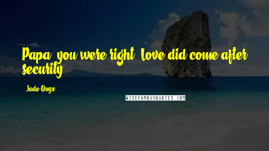 Jade Onyx Quotes: Papa, you were right. Love did come after security.