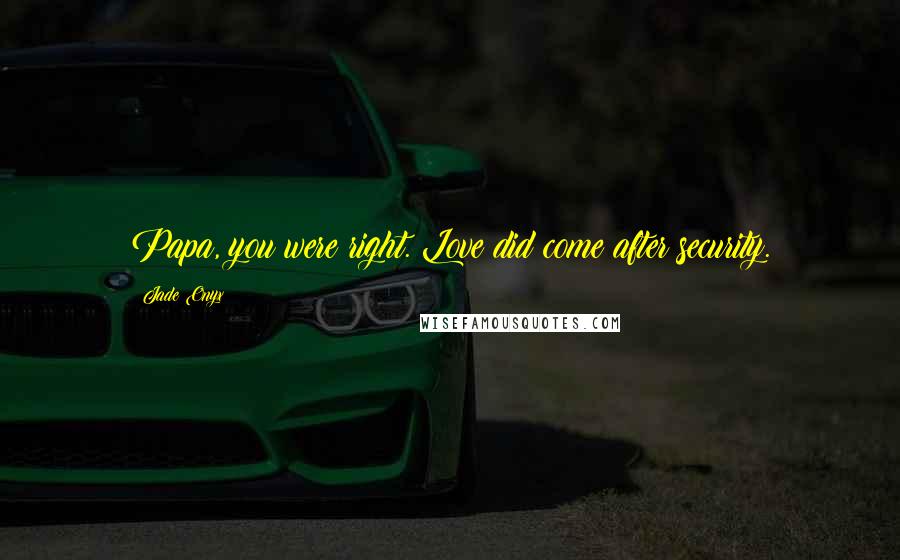 Jade Onyx Quotes: Papa, you were right. Love did come after security.