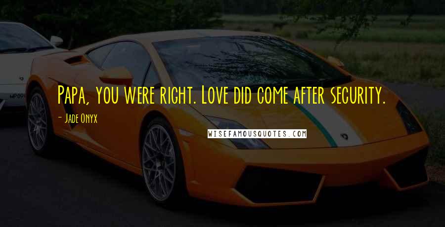 Jade Onyx Quotes: Papa, you were right. Love did come after security.