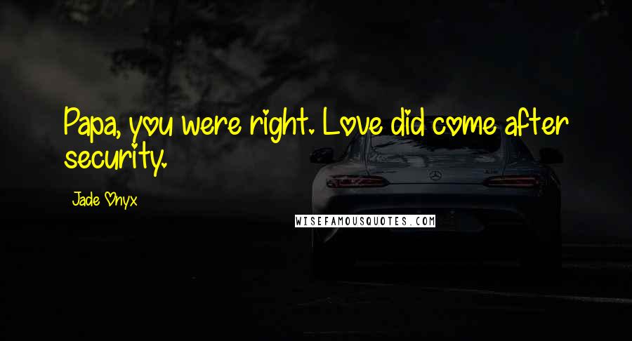 Jade Onyx Quotes: Papa, you were right. Love did come after security.