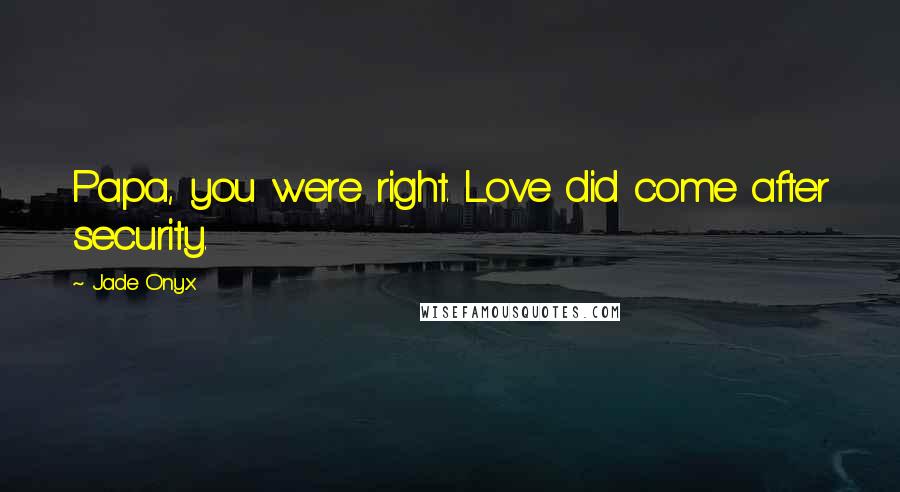 Jade Onyx Quotes: Papa, you were right. Love did come after security.