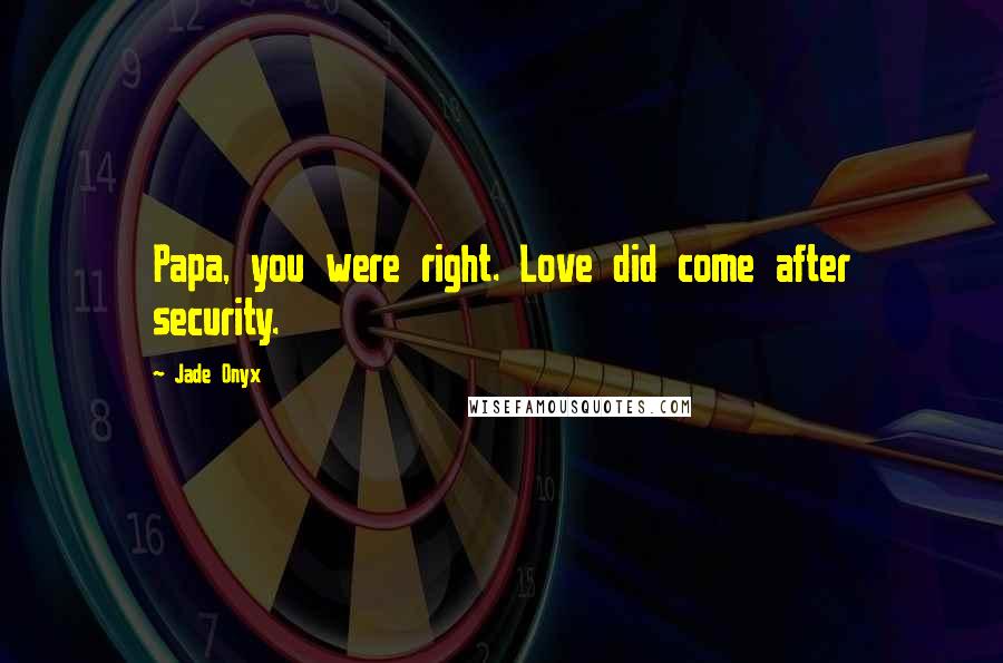 Jade Onyx Quotes: Papa, you were right. Love did come after security.
