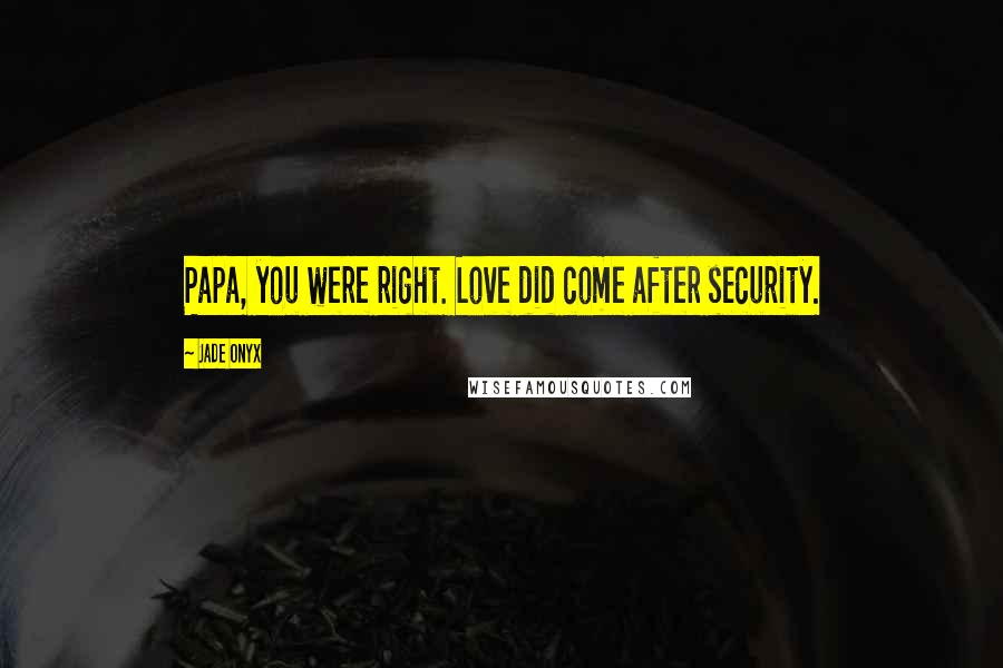 Jade Onyx Quotes: Papa, you were right. Love did come after security.