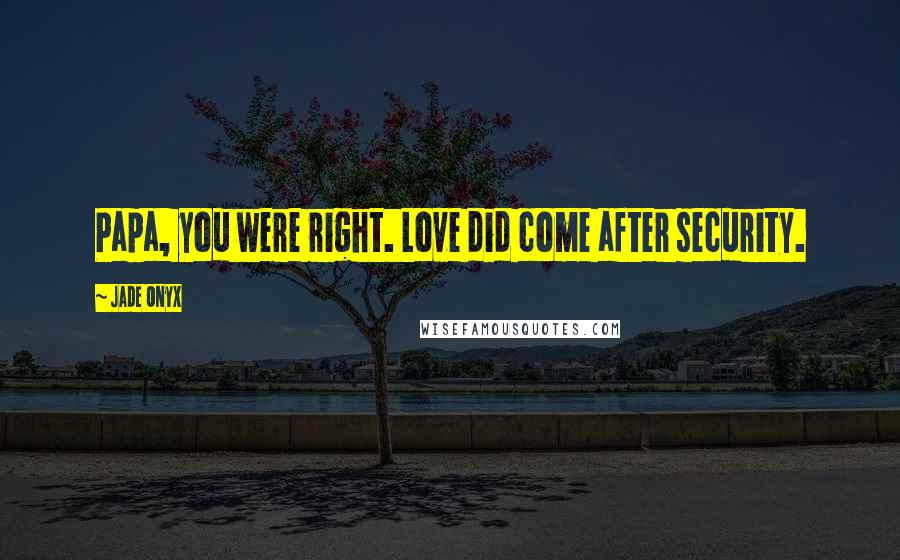 Jade Onyx Quotes: Papa, you were right. Love did come after security.