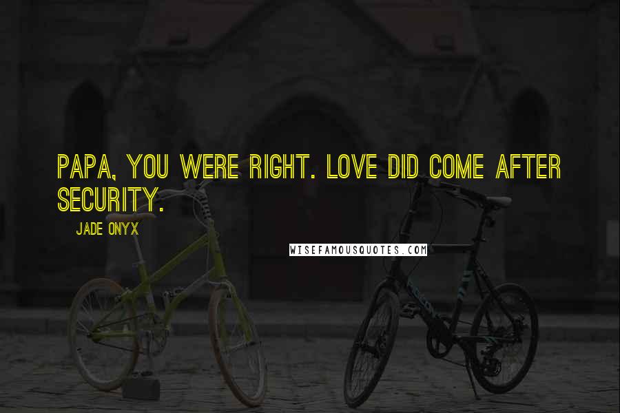 Jade Onyx Quotes: Papa, you were right. Love did come after security.