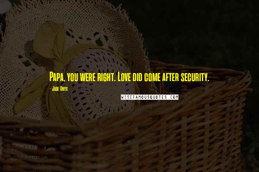 Jade Onyx Quotes: Papa, you were right. Love did come after security.