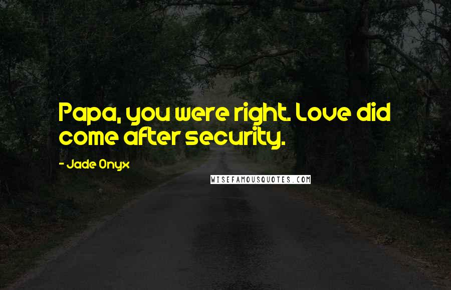 Jade Onyx Quotes: Papa, you were right. Love did come after security.