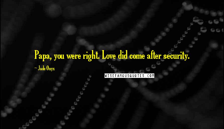 Jade Onyx Quotes: Papa, you were right. Love did come after security.