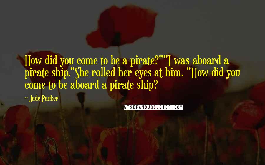 Jade Parker Quotes: How did you come to be a pirate?""I was aboard a pirate ship."She rolled her eyes at him. "How did you come to be aboard a pirate ship?