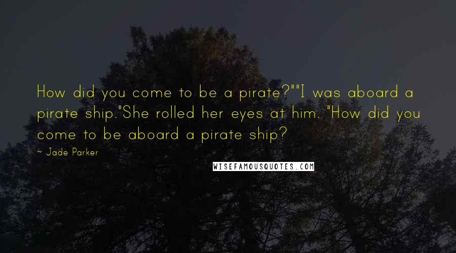 Jade Parker Quotes: How did you come to be a pirate?""I was aboard a pirate ship."She rolled her eyes at him. "How did you come to be aboard a pirate ship?