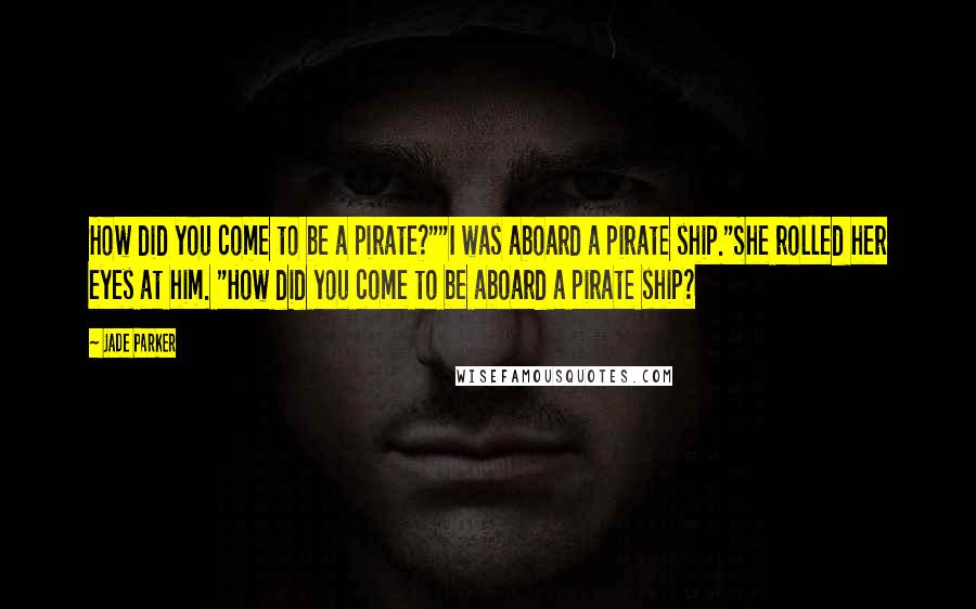 Jade Parker Quotes: How did you come to be a pirate?""I was aboard a pirate ship."She rolled her eyes at him. "How did you come to be aboard a pirate ship?