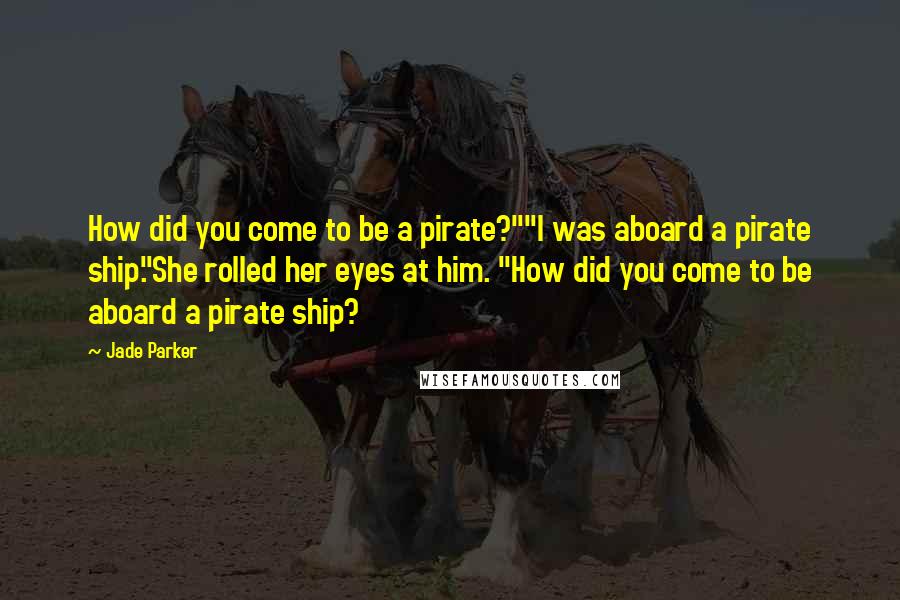 Jade Parker Quotes: How did you come to be a pirate?""I was aboard a pirate ship."She rolled her eyes at him. "How did you come to be aboard a pirate ship?
