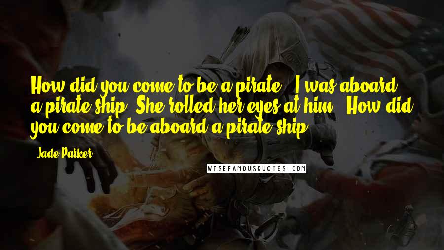 Jade Parker Quotes: How did you come to be a pirate?""I was aboard a pirate ship."She rolled her eyes at him. "How did you come to be aboard a pirate ship?