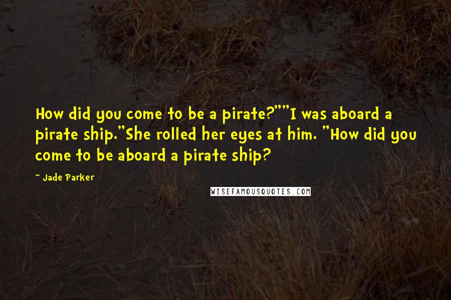 Jade Parker Quotes: How did you come to be a pirate?""I was aboard a pirate ship."She rolled her eyes at him. "How did you come to be aboard a pirate ship?