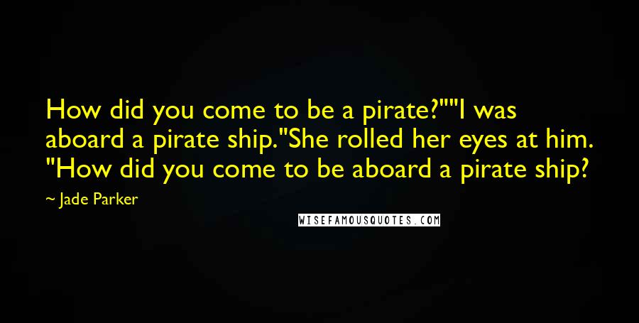 Jade Parker Quotes: How did you come to be a pirate?""I was aboard a pirate ship."She rolled her eyes at him. "How did you come to be aboard a pirate ship?