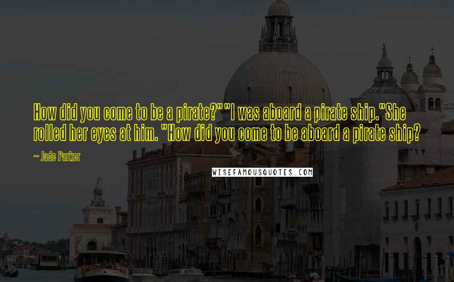 Jade Parker Quotes: How did you come to be a pirate?""I was aboard a pirate ship."She rolled her eyes at him. "How did you come to be aboard a pirate ship?