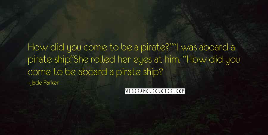 Jade Parker Quotes: How did you come to be a pirate?""I was aboard a pirate ship."She rolled her eyes at him. "How did you come to be aboard a pirate ship?