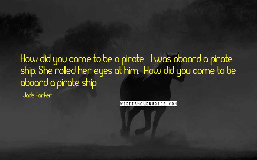 Jade Parker Quotes: How did you come to be a pirate?""I was aboard a pirate ship."She rolled her eyes at him. "How did you come to be aboard a pirate ship?