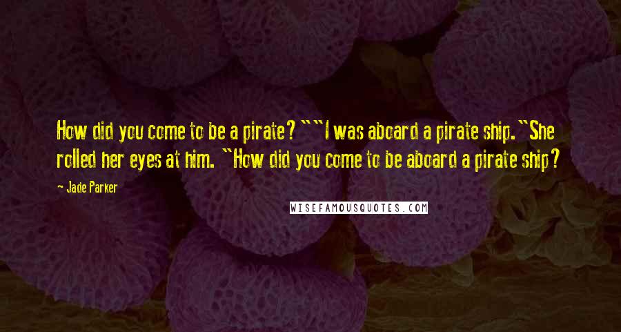 Jade Parker Quotes: How did you come to be a pirate?""I was aboard a pirate ship."She rolled her eyes at him. "How did you come to be aboard a pirate ship?