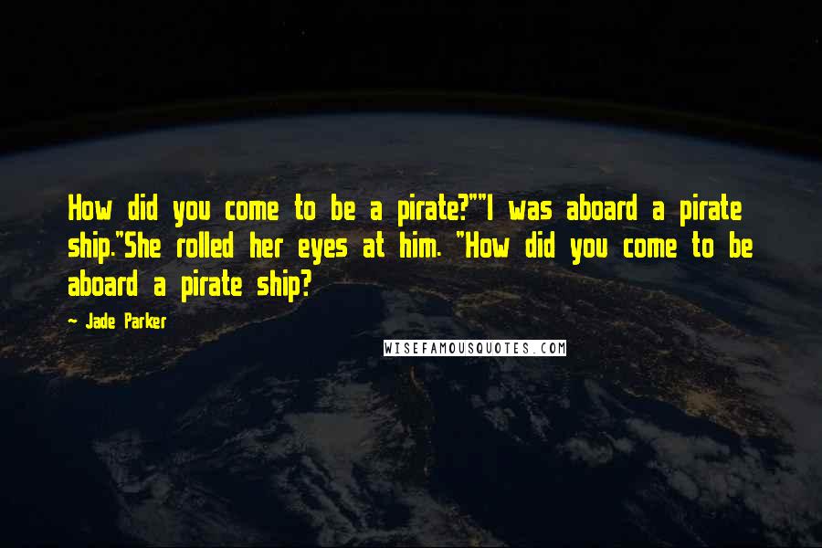 Jade Parker Quotes: How did you come to be a pirate?""I was aboard a pirate ship."She rolled her eyes at him. "How did you come to be aboard a pirate ship?