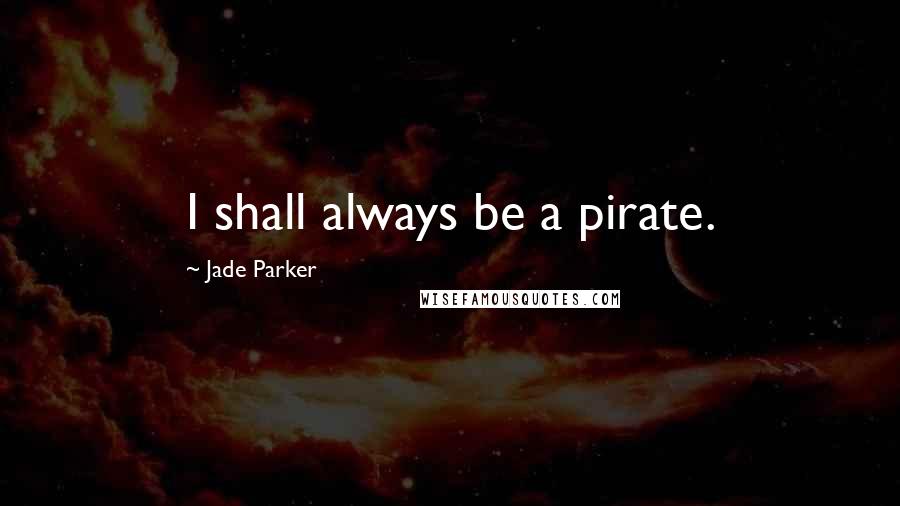 Jade Parker Quotes: I shall always be a pirate.
